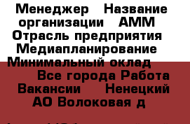 Менеджер › Название организации ­ АММ › Отрасль предприятия ­ Медиапланирование › Минимальный оклад ­ 30 000 - Все города Работа » Вакансии   . Ненецкий АО,Волоковая д.